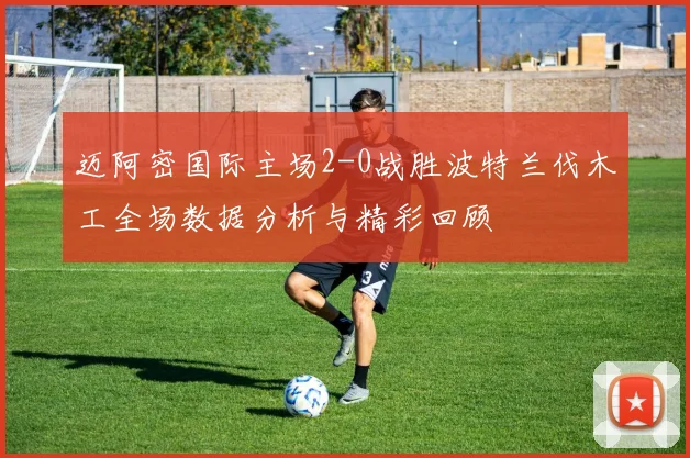 迈阿密国际主场2-0战胜波特兰伐木工全场数据分析与精彩回顾