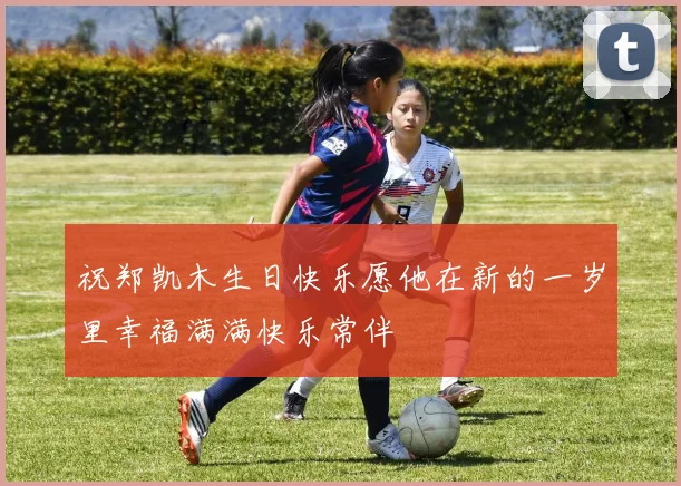 祝郑凯木生日快乐愿他在新的一岁里幸福满满快乐常伴