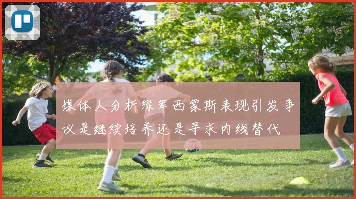媒体人分析绿军西蒙斯表现引发争议是继续培养还是寻求内线替代