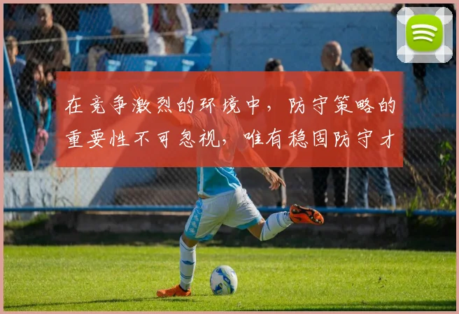 在竞争激烈的环境中，防守策略的重要性不可忽视，唯有稳固防守才能赢得胜利