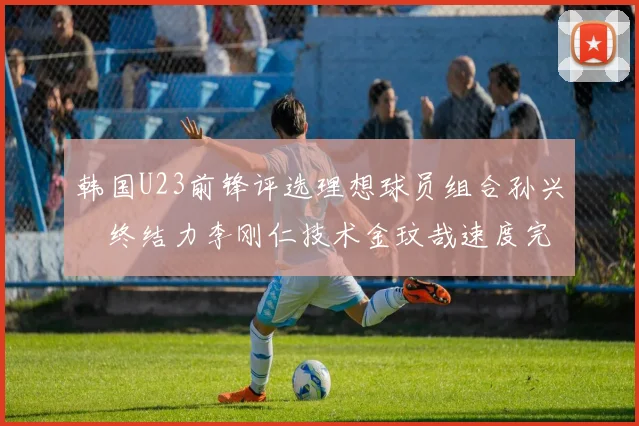 韩国U23前锋评选理想球员组合孙兴慜终结力李刚仁技术金玟哉速度完美融合