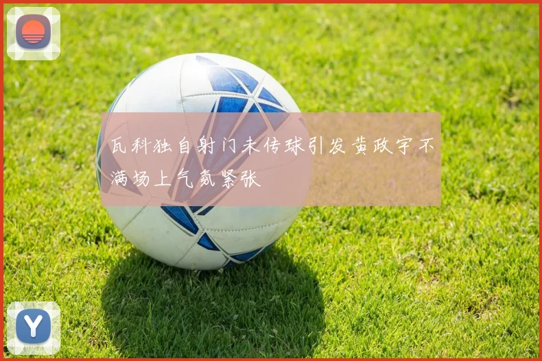 瓦科独自射门未传球引发黄政宇不满场上气氛紧张