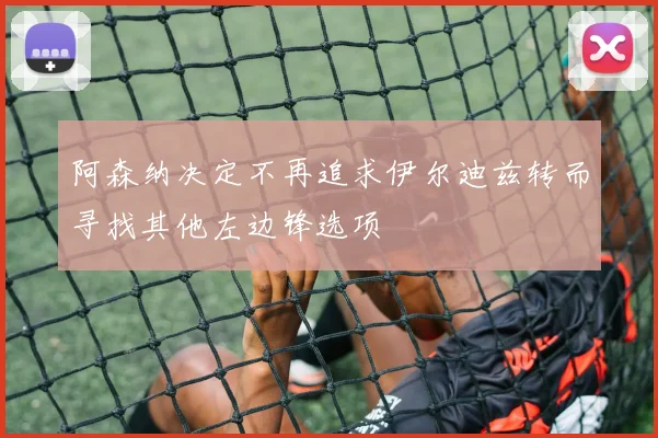 阿森纳决定不再追求伊尔迪兹转而寻找其他左边锋选项