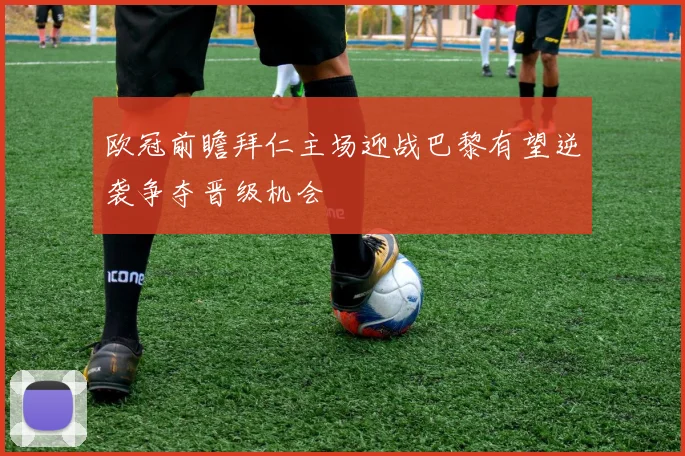 欧冠前瞻拜仁主场迎战巴黎有望逆袭争夺晋级机会