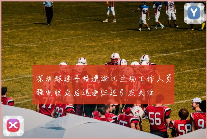 深圳球迷手幅遭浙江主场工作人员强制收走后迅速归还引发关注