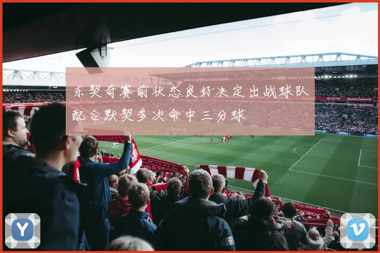 东契奇赛前状态良好决定出战球队配合默契多次命中三分球