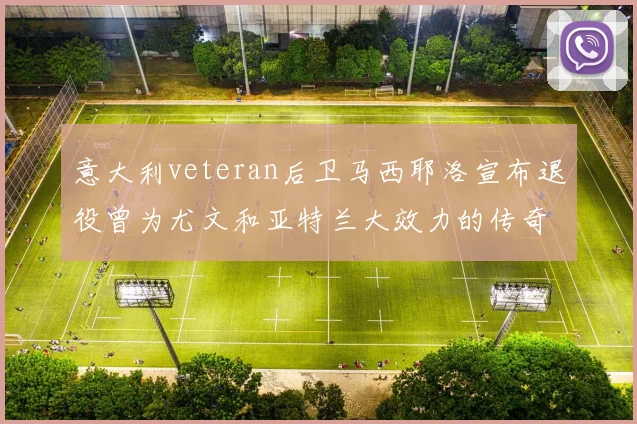 意大利veteran后卫马西耶洛宣布退役曾为尤文和亚特兰大效力的传奇球员