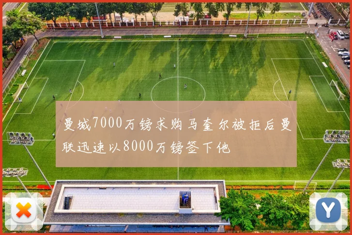 曼城7000万镑求购马奎尔被拒后曼联迅速以8000万镑签下他