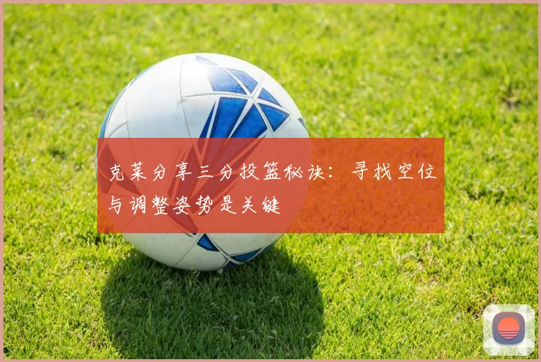 克莱分享三分投篮秘诀：寻找空位与调整姿势是关键