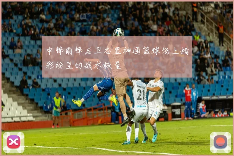 中锋前锋后卫各显神通篮球场上精彩纷呈的战术较量