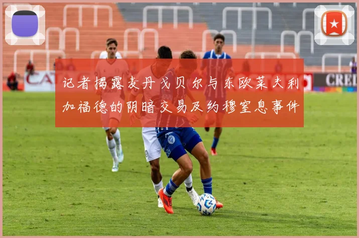 记者揭露麦丹戈贝尔与东欧莱夫利加福德的阴暗交易及约穆窒息事件真相
