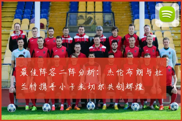 最佳阵容二阵分析：杰伦布朗与杜兰特携手小卡米切尔共创辉煌