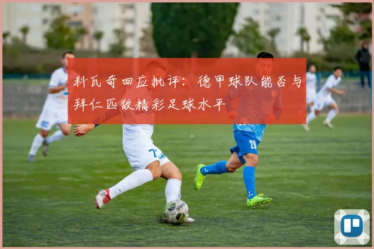 科瓦奇回应批评：德甲球队能否与拜仁匹敌精彩足球水平