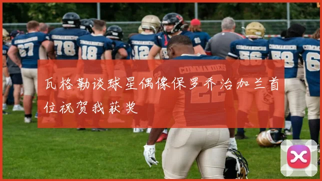 瓦格勒谈球星偶像保罗乔治加兰首位祝贺我获奖