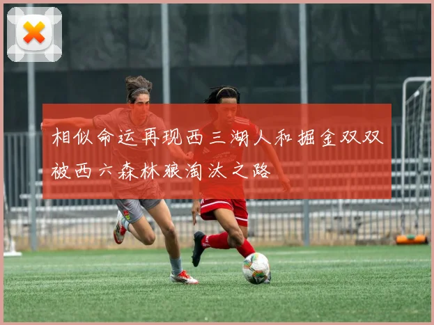 相似命运再现西三湖人和掘金双双被西六森林狼淘汰之路